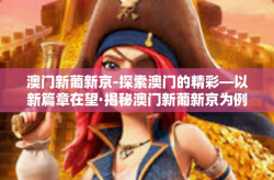 澳门新葡新京-探索澳门的精彩—以新篇章在望·揭秘澳门新葡新京为例-澳门新葡新京