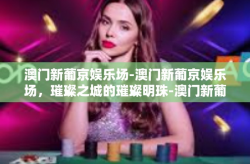 澳门新葡京娱乐场-澳门新葡京娱乐场，璀璨之城的璀璨明珠-澳门新葡京娱乐场