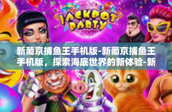 新葡京捕鱼王手机版-新葡京捕鱼王手机版，探索海底世界的新体验-新葡京捕鱼王手机版